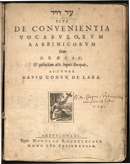 Fig. 1: David Cohen de Lara (ca. 1600-1674), was Haham (chief Rabbi), of the Sefardic Hamburg Jewish Community, as well as lexicographer. His ‘Ir David, dedicated to Johannes Silvius de Tulingen, Swedish ambassador to Germany, is a lexicon of the non-Hebrew and non-Aramaic loanwords found in rabbinic literature; it is really a prodromus to his greater Keter Kehunah = Lexikon Thalmudico-Rabbinicum, the leading work in this field, next to the ‘Arukh and Buxtorf&#x27;s Lexicon Rabbinicum. This work, on which he was engaged for forty years, shows de Lara’s familiarity with the Greek and Roman classics as well as with the Church Fathers and the Christian philologists.  De Lara corresponded with different Christian scholars, among whom Johann Buxtorf the younger, who thought highly of him and his work.