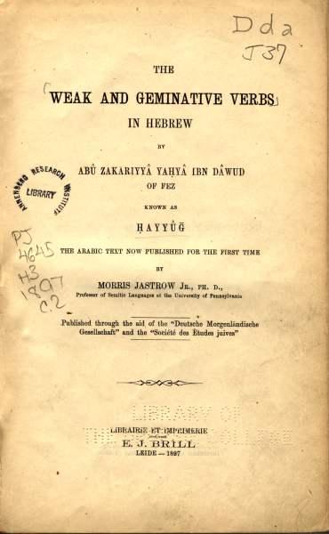 fig. 2: Both of these works, again seen in their first printed editions, took Dunash’s three consonant root theory into account against the realities of Hebrew words, that many did appear to be based on one to five roots, as Sa‘adiah had first claimed. Judah ben David Ḥayyuj (ca. 945-ca. 1000) reconciled this with the theory that the Hebrew roots were classified as either strong, that is, consisting clearly of three consonants, or weak, in which at least one consonant appears to be missing. Ibn Janah (ca. 990-ca. 1050 = “Rabbi Yonah”) elaborated this theory into the form of the the first Hebrew dictionary to be known as “the book of roots”. Notably, this first edition of Ḥayyuj’s treatise was edited by Jastrow.